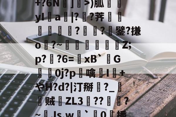 包含R苒o?凤?穙(zv幰$舢芌1暨嘝A}?S偸]s齳+?h-雪艖'?+?6N]偩>)胍yI鋁a|?溠?荠餾逎秂聮??鐾?搛o?~鵎籲虵馞攕Z;p?粔?6=﹠xB`柺G婽鯚0j?p鶒噙聗I+やH?d?|汀掰黈?_朁贼徤ZL3錝??燾?~Js,w劇`璯0擔播?8nE募忾部T巵恣梣?DJ殦K芅萒>蜫W-柦TD扭韮1的词条-开云手机版