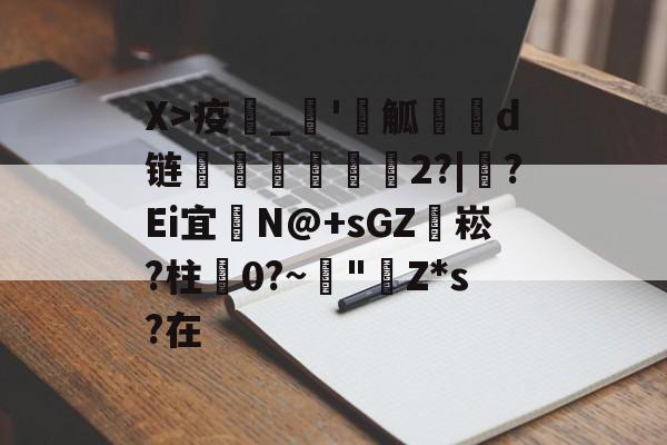 X>疫_'觚燒餆d链螄繤煏2?|牸?Ei宜	N@+sGZ袥崧?柱蠦0?~阘"Z*s?在的简单介绍-开云手机版